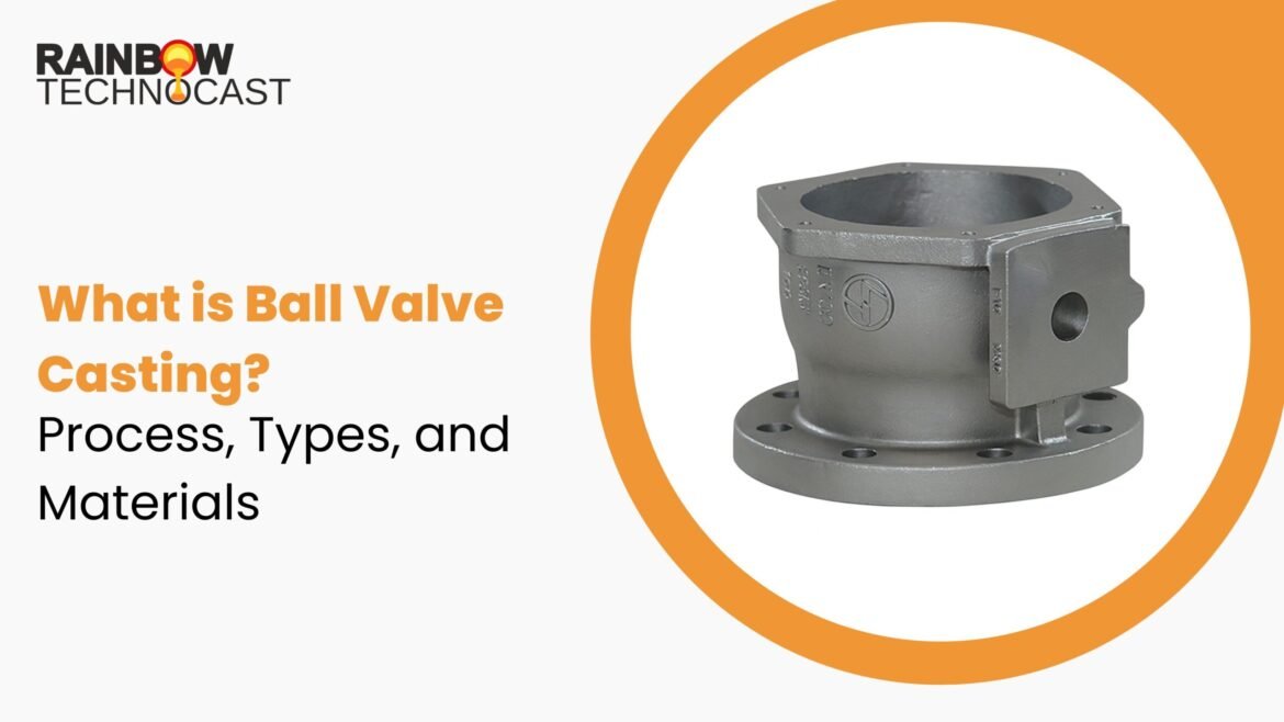 What is Ball Valve Casting? Process, Types, and Materials